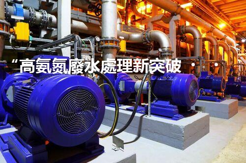 “高氨氮廢水處理新突破，綠色環(huán)保技術助力高效凈化”